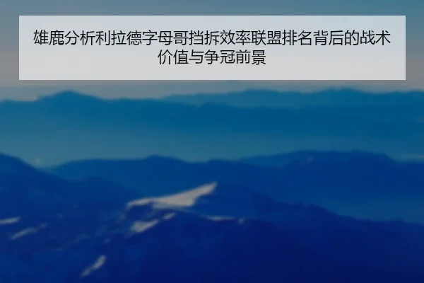 雄鹿分析利拉德字母哥挡拆效率联盟排名背后的战术价值与争冠前景