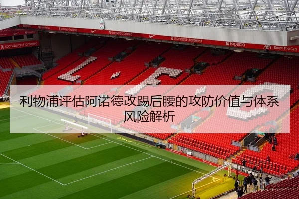 利物浦评估阿诺德改踢后腰的攻防价值与体系风险解析
