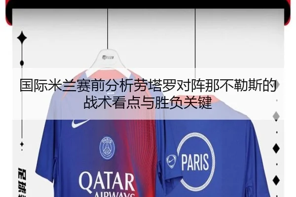 国际米兰赛前分析劳塔罗对阵那不勒斯的战术看点与胜负关键