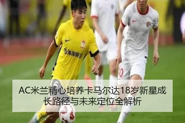 AC米兰精心培养卡马尔达18岁新星成长路径与未来定位全解析