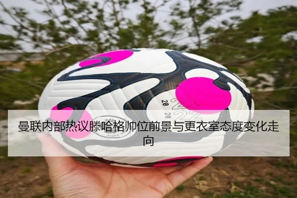 曼联内部热议滕哈格帅位前景与更衣室态度变化走向