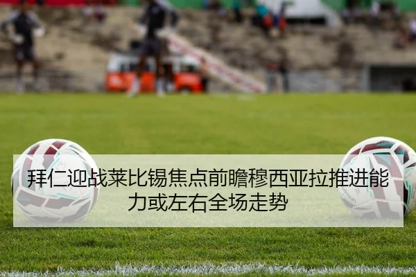 拜仁迎战莱比锡焦点前瞻穆西亚拉推进能力或左右全场走势